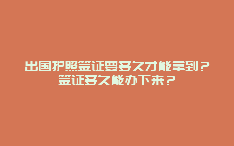 出国护照签证要多久才能拿到？签证多久能办下来？