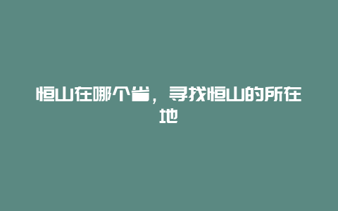 恒山在哪个省，寻找恒山的所在地