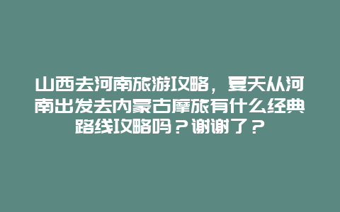 山西去河南旅游攻略，夏天从河南出发去内蒙古摩旅有什么经典路线攻略吗？谢谢了？