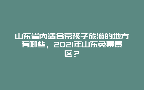 山东省内适合带孩子旅游的地方有哪些，2021年山东免票景区？