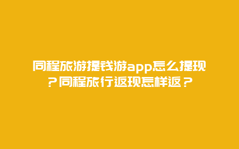 同程旅游提钱游app怎么提现？同程旅行返现怎样返？