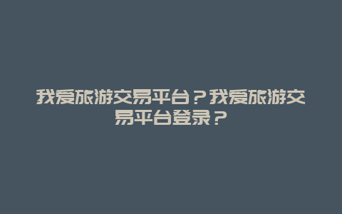 我爱旅游交易平台？我爱旅游交易平台登录？