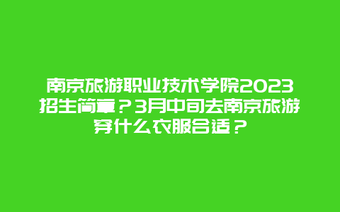 南京旅游职业技术学院2023招生简章？3月中旬去南京旅游穿什么衣服合适？