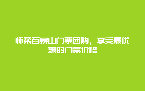 怀柔百泉山门票团购，享受最优惠的门票价格