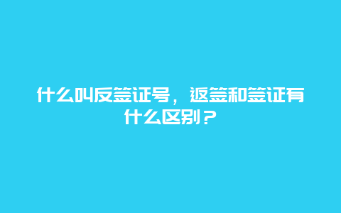 什么叫反签证号，返签和签证有什么区别？