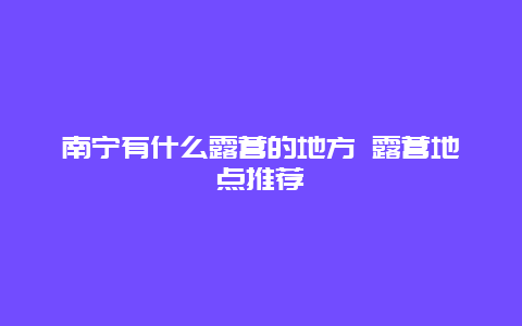 南宁有什么露营的地方 露营地点推荐