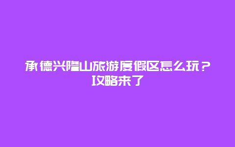 承德兴隆山旅游度假区怎么玩？攻略来了