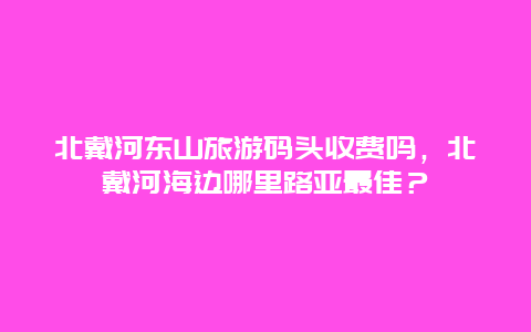 北戴河东山旅游码头收费吗，北戴河海边哪里路亚最佳？