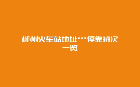 郴州火车站地址***停靠班次一览