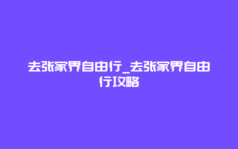 去张家界自由行_去张家界自由行攻略