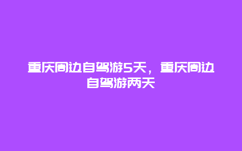 重庆周边自驾游5天，重庆周边自驾游两天