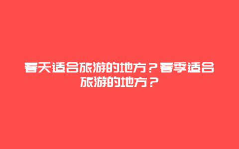 春天适合旅游的地方？春季适合旅游的地方？