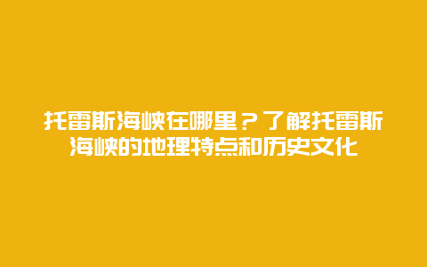 托雷斯海峡在哪里？了解托雷斯海峡的地理特点和历史文化