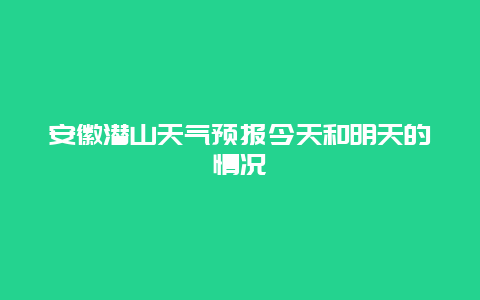 安徽潜山天气预报今天和明天的情况