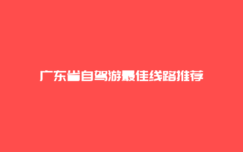 广东省自驾游最佳线路推荐