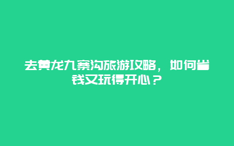 去黄龙九寨沟旅游攻略，如何省钱又玩得开心？