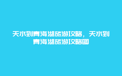 天水到青海湖旅游攻略，天水到青海湖旅游攻略图