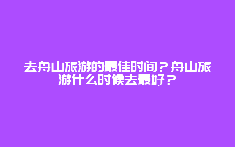 去舟山旅游的最佳时间？舟山旅游什么时候去最好？