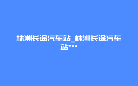 株洲长途汽车站_株洲长途汽车站***