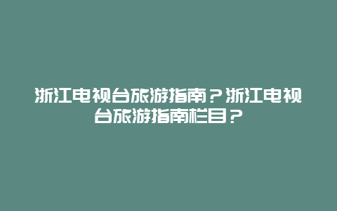 浙江电视台旅游指南？浙江电视台旅游指南栏目？