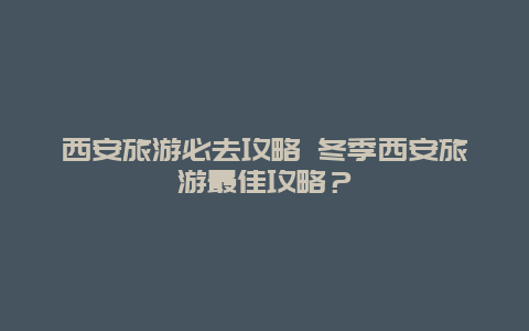 西安旅游必去攻略 冬季西安旅游最佳攻略？