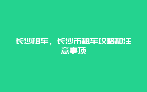 长沙租车，长沙市租车攻略和注意事项