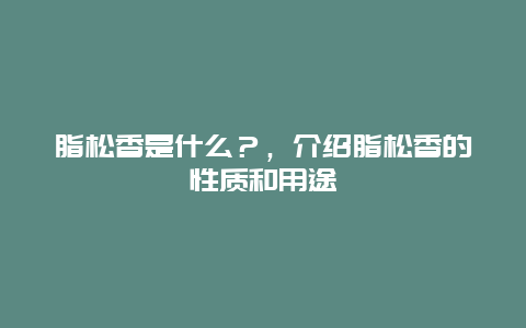 脂松香是什么？，介绍脂松香的性质和用途