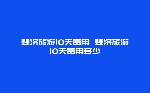 斐济旅游10天费用 斐济旅游10天费用多少