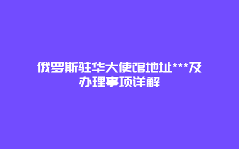 俄罗斯驻华大使馆地址***及办理事项详解