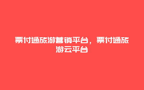 票付通旅游营销平台，票付通旅游云平台