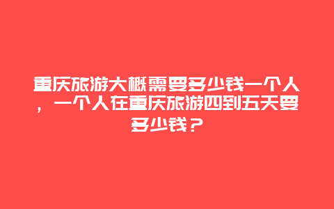 重庆旅游大概需要多少钱一个人，一个人在重庆旅游四到五天要多少钱？