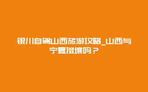 银川自驾山西旅游攻略_山西与宁夏接壤吗？