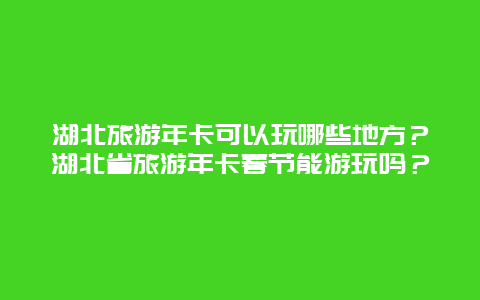 湖北旅游年卡可以玩哪些地方？湖北省旅游年卡春节能游玩吗？