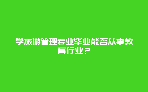 学旅游管理专业毕业能否从事教育行业？