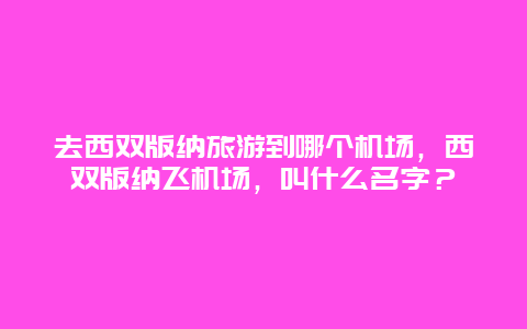 去西双版纳旅游到哪个机场，西双版纳飞机场，叫什么名字？