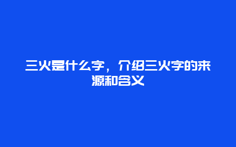 三火是什么字，介绍三火字的来源和含义