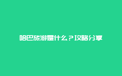 哈巴旅游是什么？攻略分享