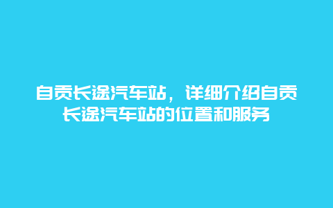 自贡长途汽车站，详细介绍自贡长途汽车站的位置和服务