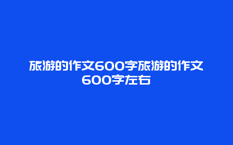 旅游的作文600字旅游的作文600字左右