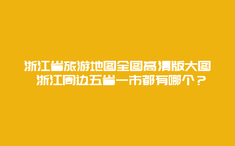 浙江省旅游地图全图高清版大图 浙江周边五省一市都有哪个？