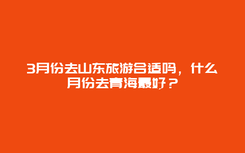 3月份去山东旅游合适吗，什么月份去青海最好？