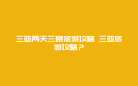 三亚两天三晚旅游攻略 三亚旅游攻略？