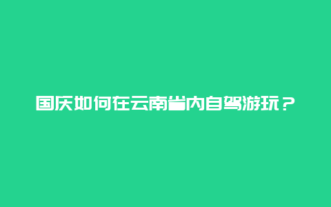 国庆如何在云南省内自驾游玩？