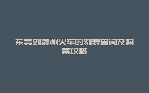 东莞到赣州火车时刻表查询及购票攻略