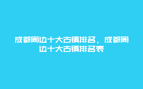 成都周边十大古镇排名，成都周边十大古镇排名表