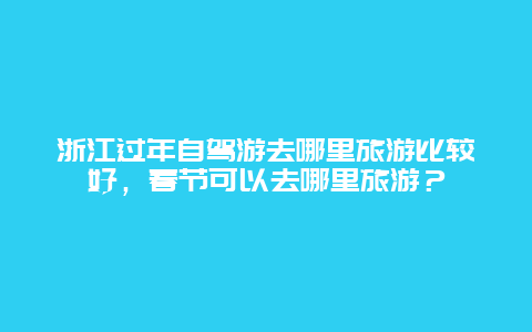 浙江过年自驾游去哪里旅游比较好，春节可以去哪里旅游？