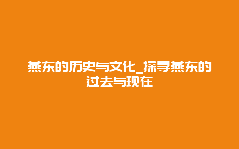 燕东的历史与文化_探寻燕东的过去与现在