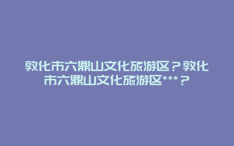 敦化市六鼎山文化旅游区？敦化市六鼎山文化旅游区***？