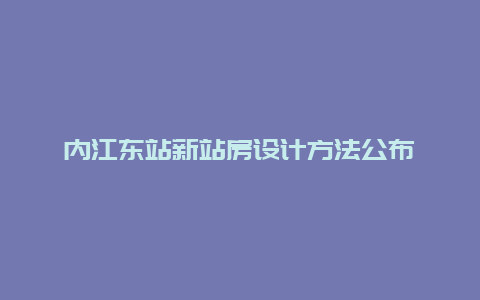 内江东站新站房设计方法公布