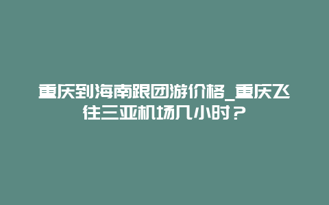 重庆到海南跟团游价格_重庆飞往三亚机场几小时？